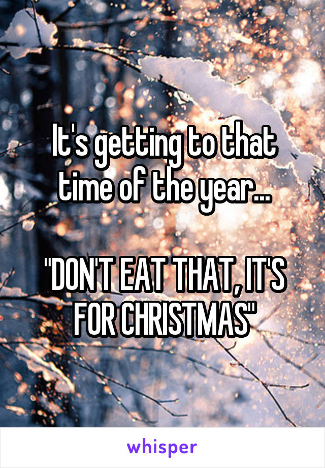 It's getting to that time of the year...

"DON'T EAT THAT, IT'S FOR CHRISTMAS"