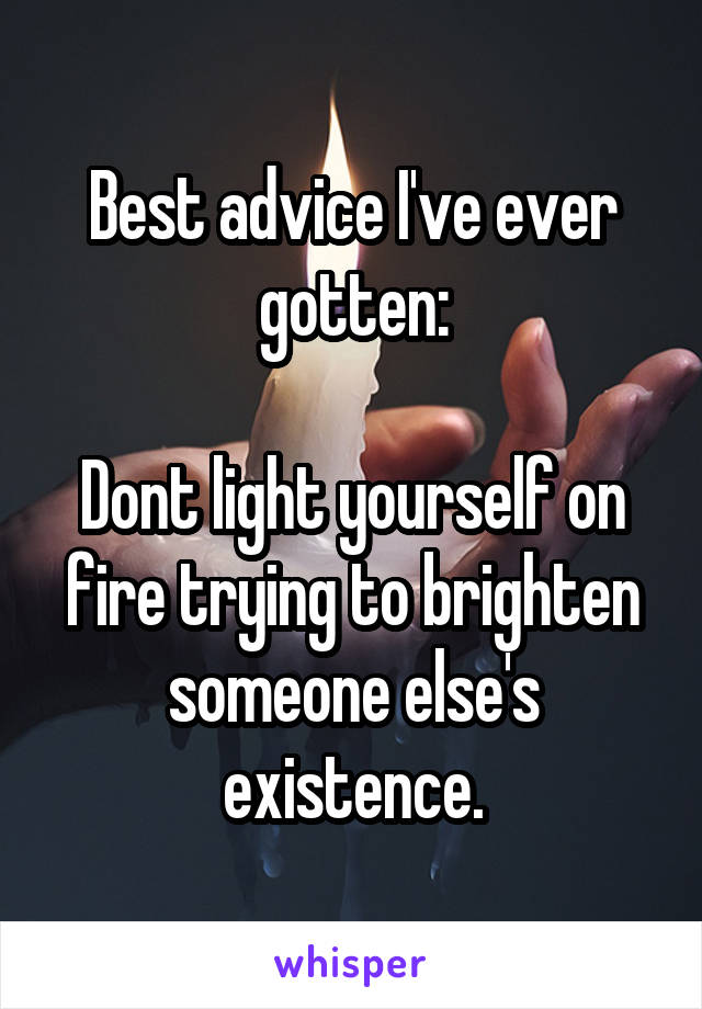Best advice I've ever gotten:
 
Dont light yourself on fire trying to brighten someone else's existence.