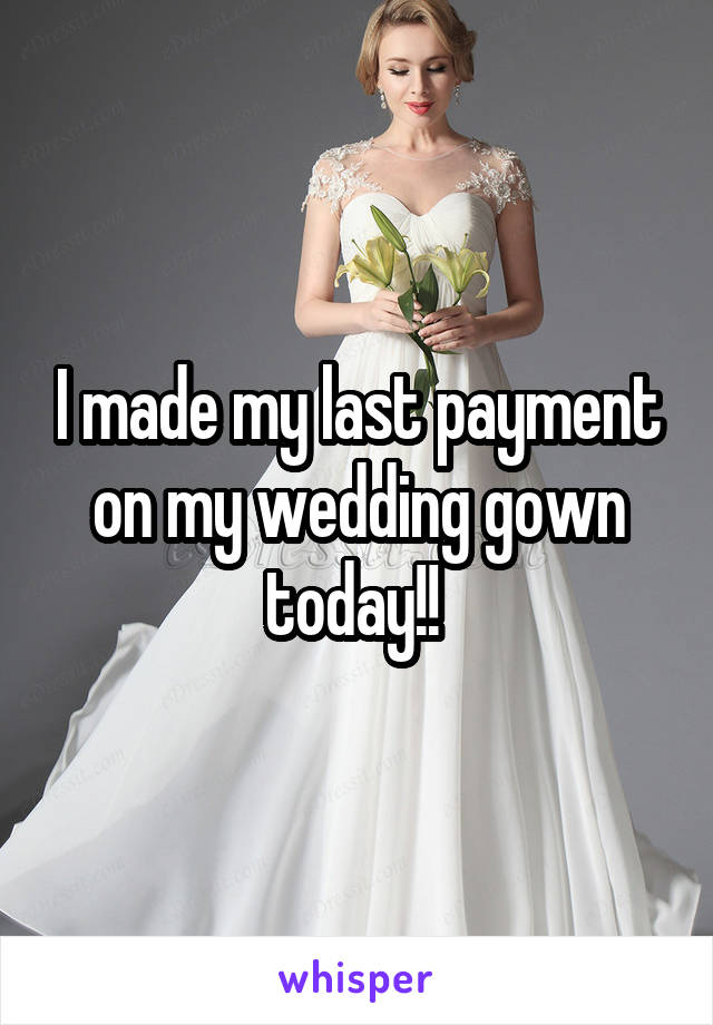 I made my last payment on my wedding gown today!! 