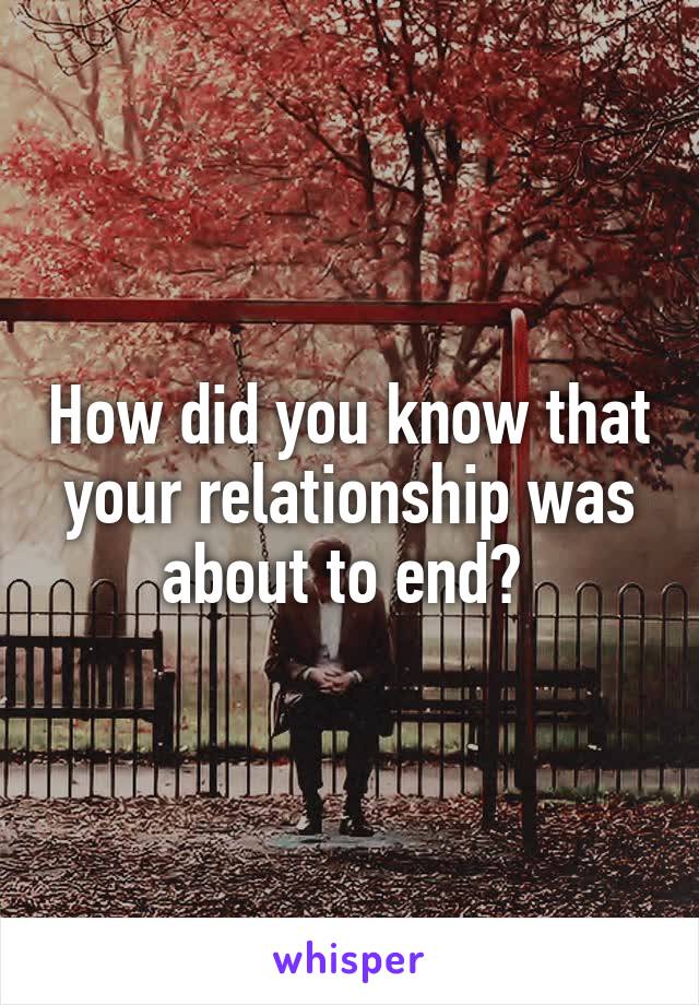 How did you know that your relationship was about to end? 