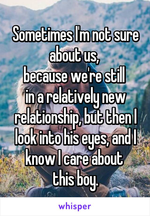 Sometimes I'm not sure about us, 
because we're still 
in a relatively new relationship, but then I look into his eyes, and I know I care about 
this boy.