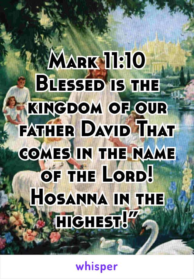 Mark 11:10
Blessed is the kingdom of our father David That comes in the name of the Lord! Hosanna in the highest!”