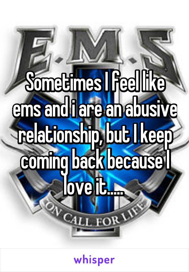 Sometimes I feel like ems and i are an abusive relationship, but I keep coming back because I love it..... 