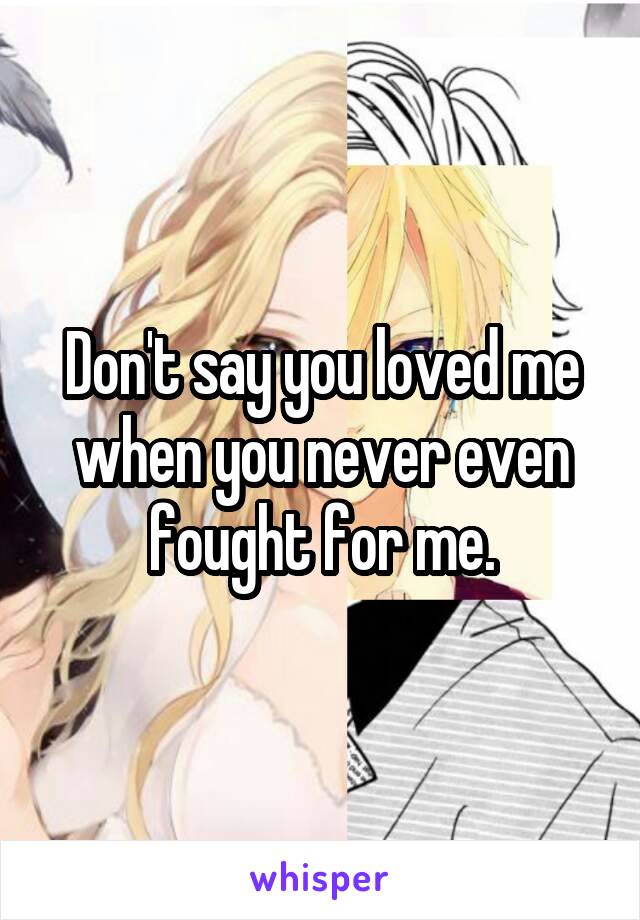 Don't say you loved me when you never even fought for me.