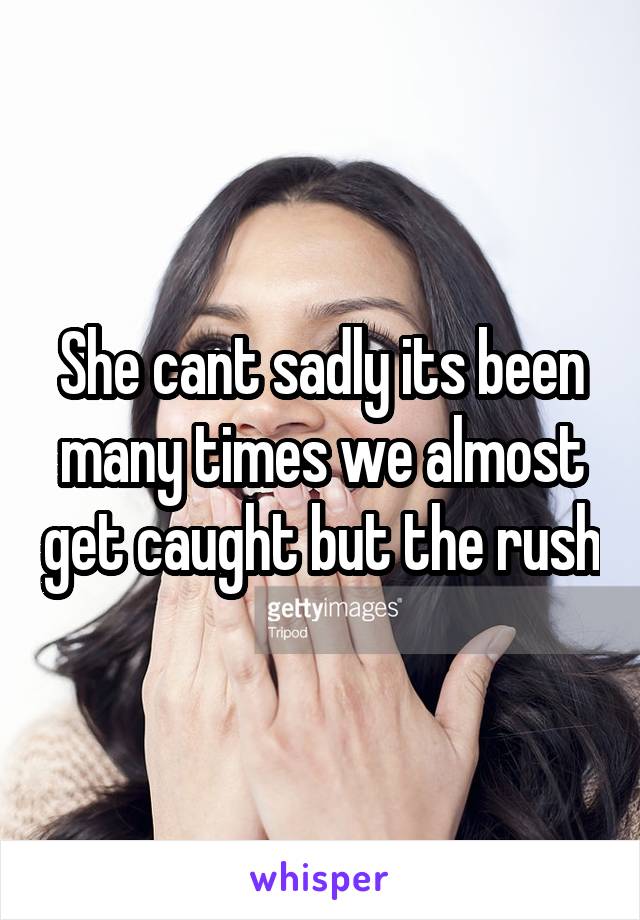 She cant sadly its been many times we almost get caught but the rush