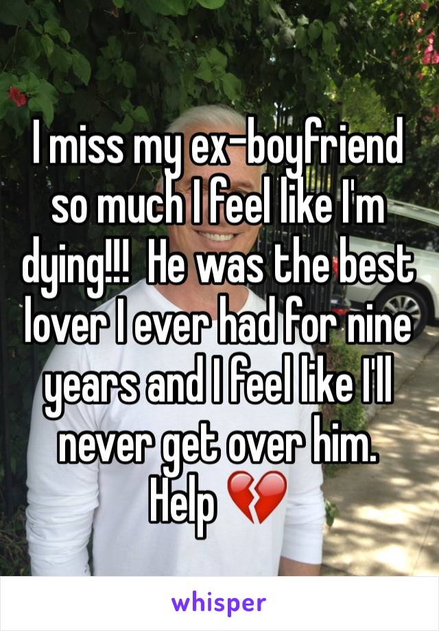 I miss my ex-boyfriend so much I feel like I'm dying!!!  He was the best lover I ever had for nine years and I feel like I'll never get over him.
Help 💔