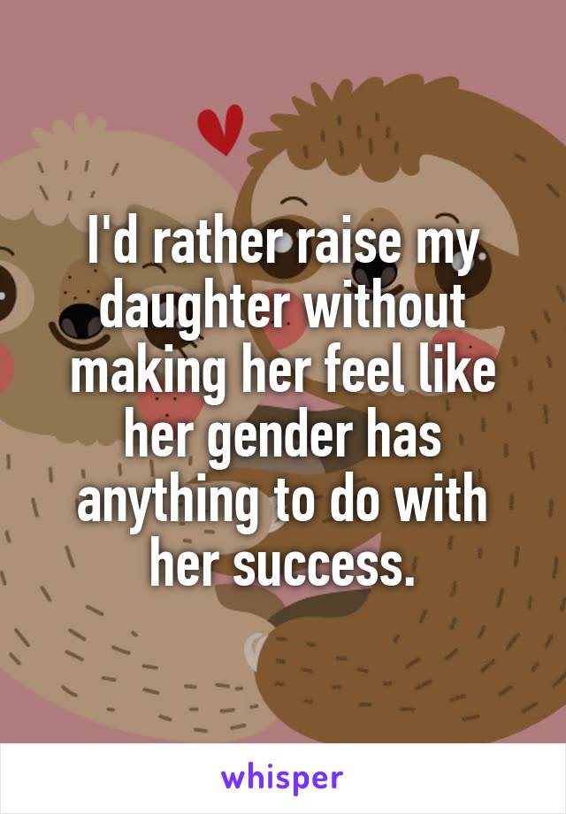 I'd rather raise my daughter without making her feel like her gender has anything to do with her success.