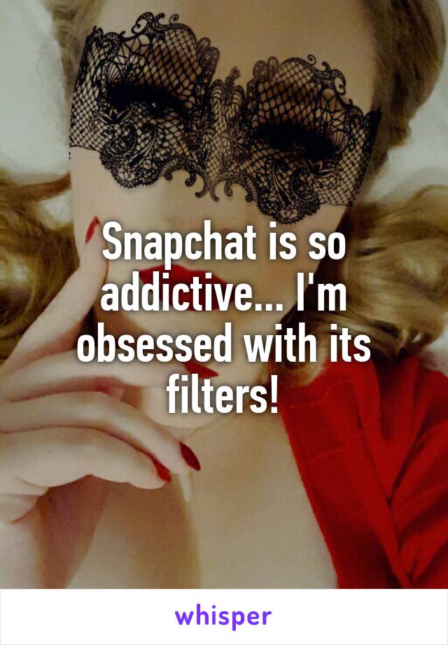 Snapchat is so addictive... I'm obsessed with its filters!