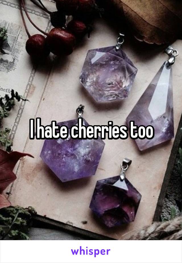 I hate cherries too