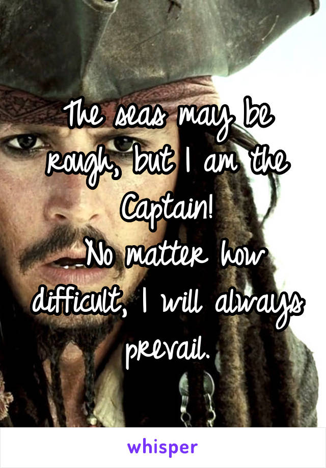 The seas may be rough, but I am the Captain!
 No matter how difficult, I will always prevail.