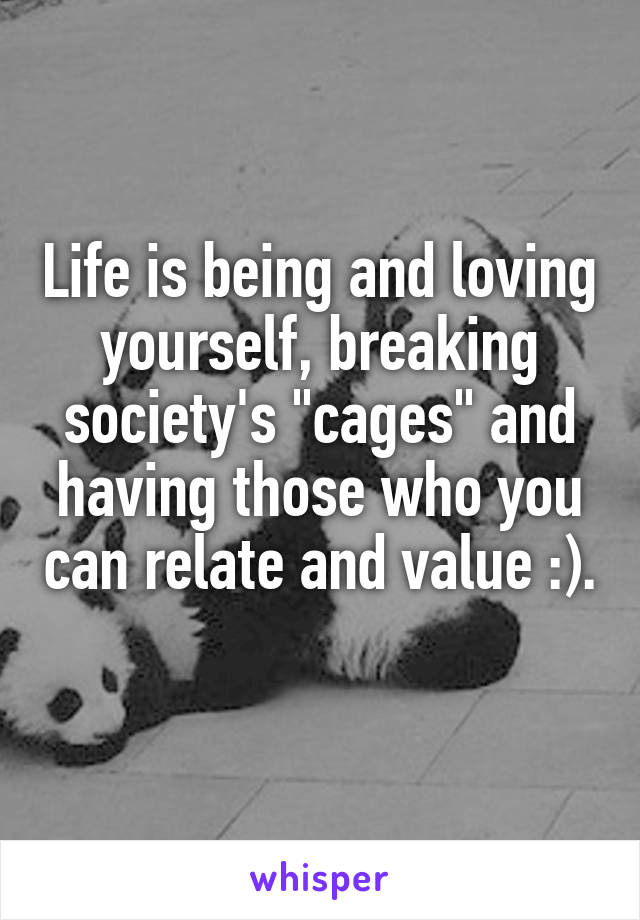 Life is being and loving yourself, breaking society's "cages" and having those who you can relate and value :). 