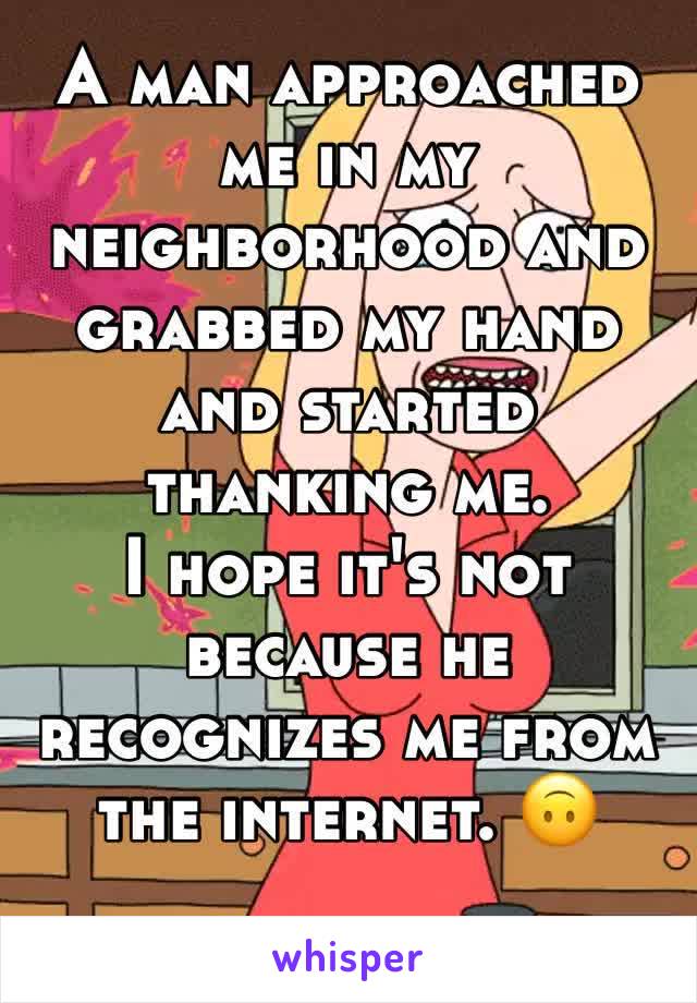 A man approached me in my neighborhood and grabbed my hand and started thanking me. 
I hope it's not because he recognizes me from the internet. 🙃