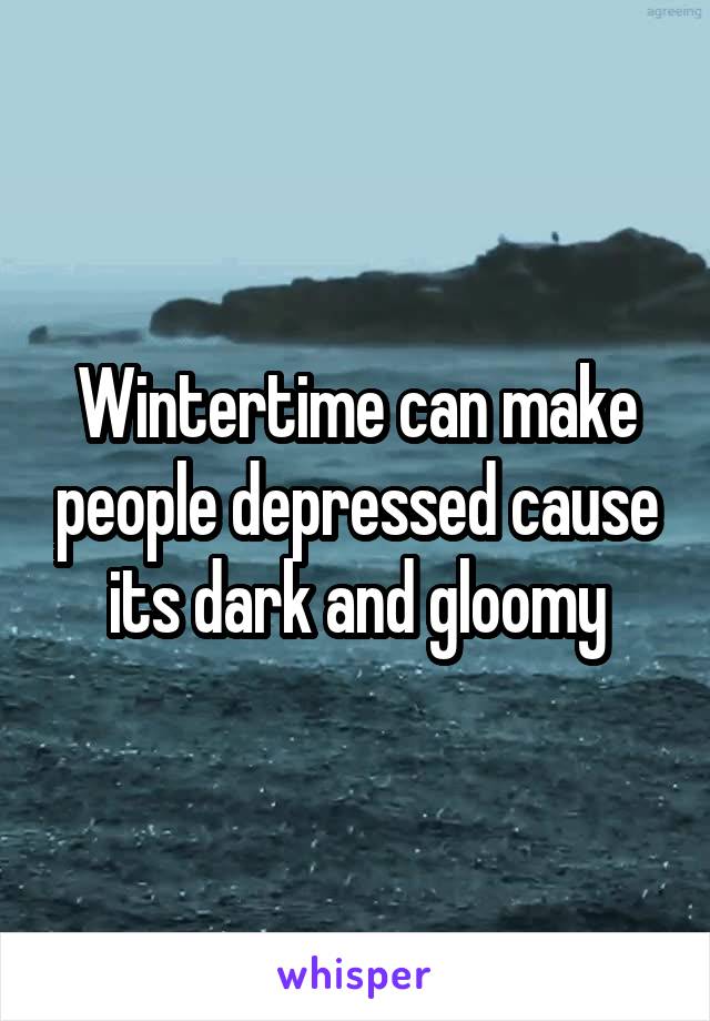 Wintertime can make people depressed cause its dark and gloomy