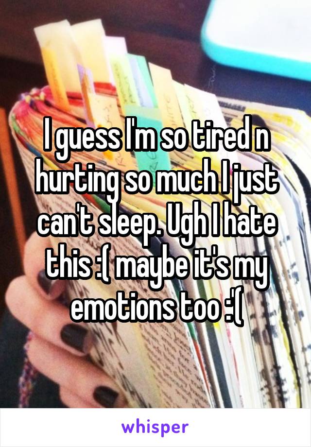 I guess I'm so tired n hurting so much I just can't sleep. Ugh I hate this :( maybe it's my emotions too :'(