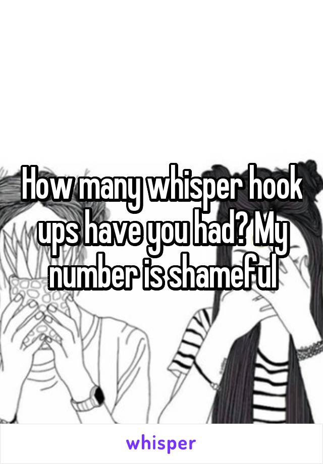 How many whisper hook ups have you had? My number is shameful