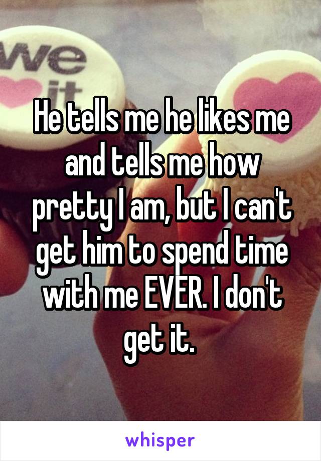 He tells me he likes me and tells me how pretty I am, but I can't get him to spend time with me EVER. I don't get it. 