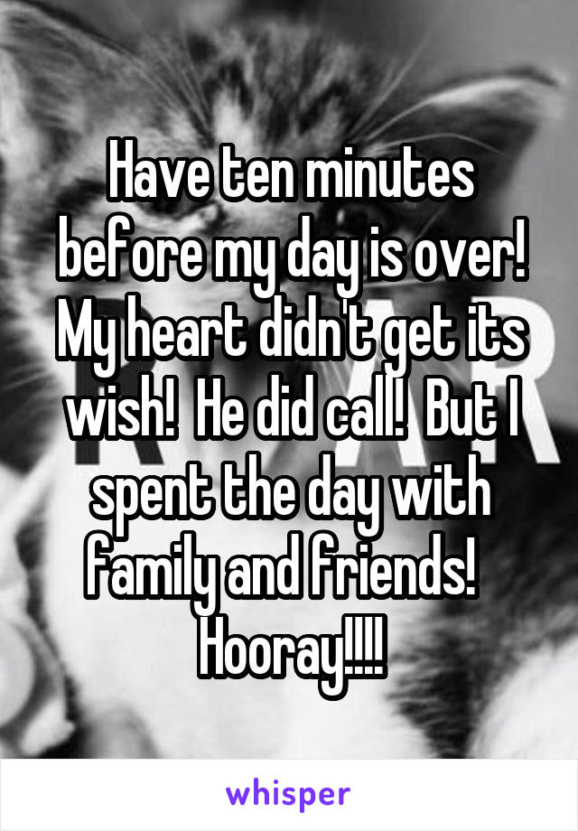 Have ten minutes before my day is over! My heart didn't get its wish!  He did call!  But I spent the day with family and friends!  
Hooray!!!!