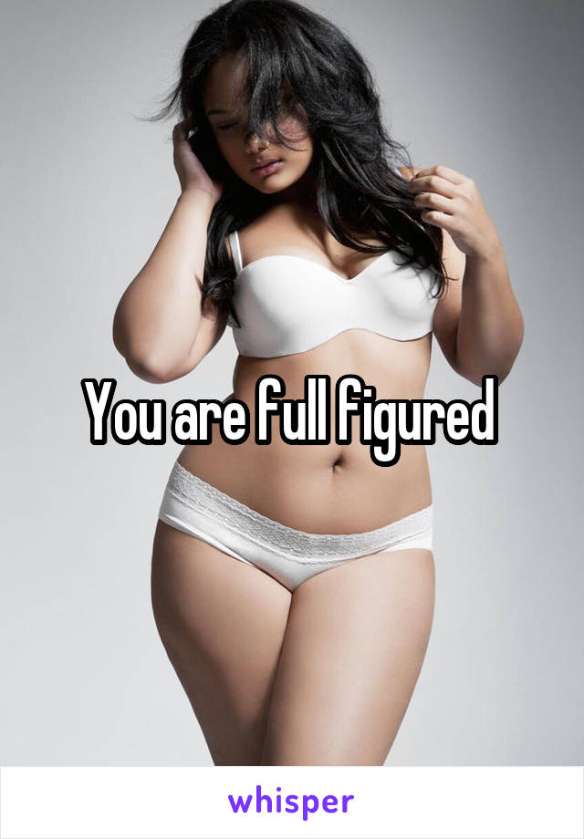 You are full figured 