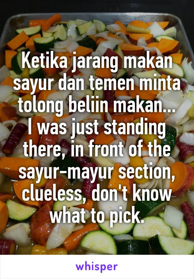 Ketika jarang makan sayur dan temen minta tolong beliin makan...
I was just standing there, in front of the sayur-mayur section, clueless, don't know what to pick.