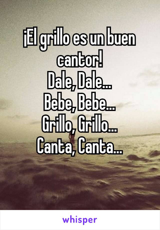 ¡El grillo es un buen cantor!
Dale, Dale...
Bebe, Bebe...
Grillo, Grillo...
Canta, Canta...


