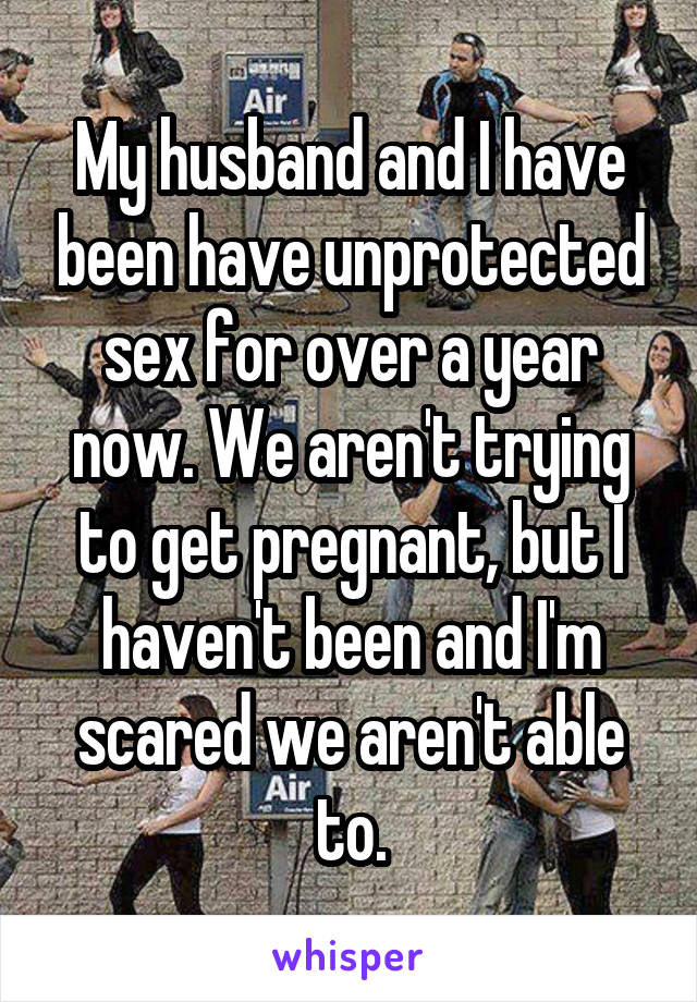 My husband and I have been have unprotected sex for over a year now. We aren't trying to get pregnant, but I haven't been and I'm scared we aren't able to.