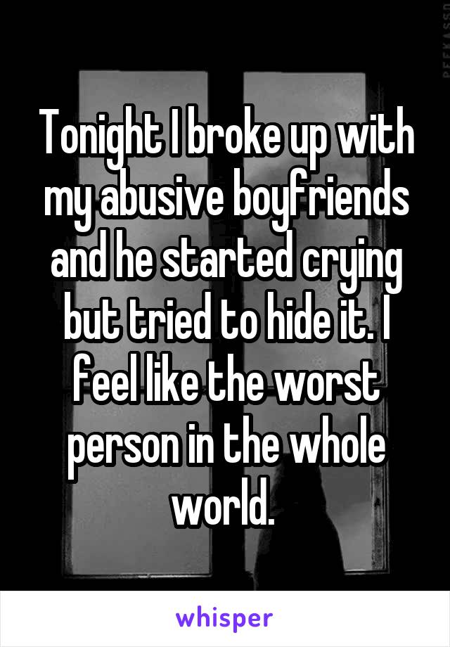 Tonight I broke up with my abusive boyfriends and he started crying but tried to hide it. I feel like the worst person in the whole world. 