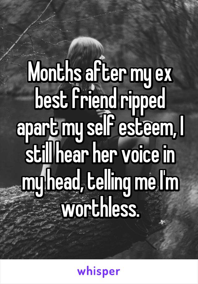 Months after my ex best friend ripped apart my self esteem, I still hear her voice in my head, telling me I'm worthless.