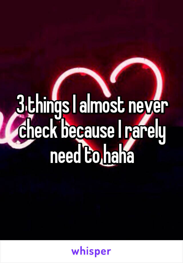 3 things I almost never check because I rarely need to haha