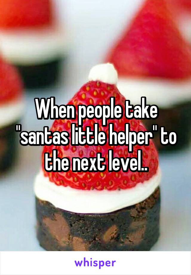 When people take "santas little helper" to the next level..