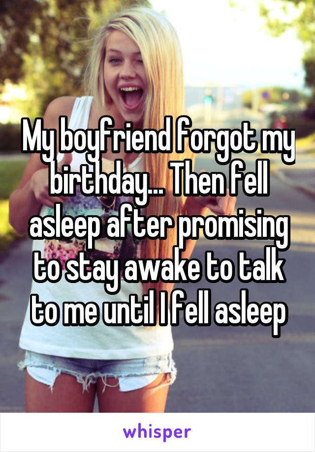 My boyfriend forgot my birthday... Then fell asleep after promising to stay awake to talk to me until I fell asleep