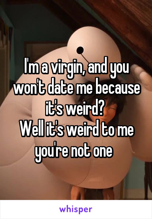 I'm a virgin, and you won't date me because it's weird? 
Well it's weird to me you're not one  