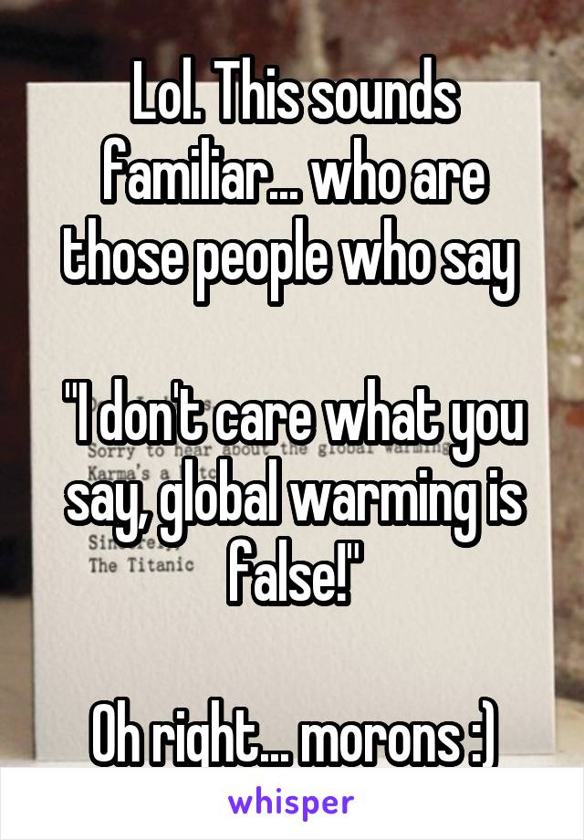 Lol. This sounds familiar... who are those people who say 

"I don't care what you say, global warming is false!"

Oh right... morons :)