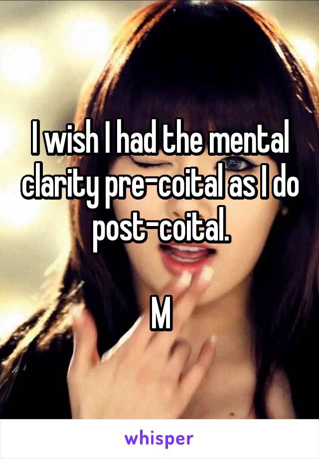 I wish I had the mental clarity pre-coital as I do post-coital.

M