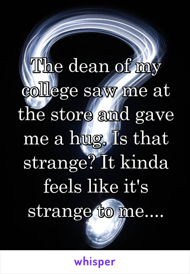 The dean of my college saw me at the store and gave me a hug. Is that strange? It kinda feels like it's strange to me....