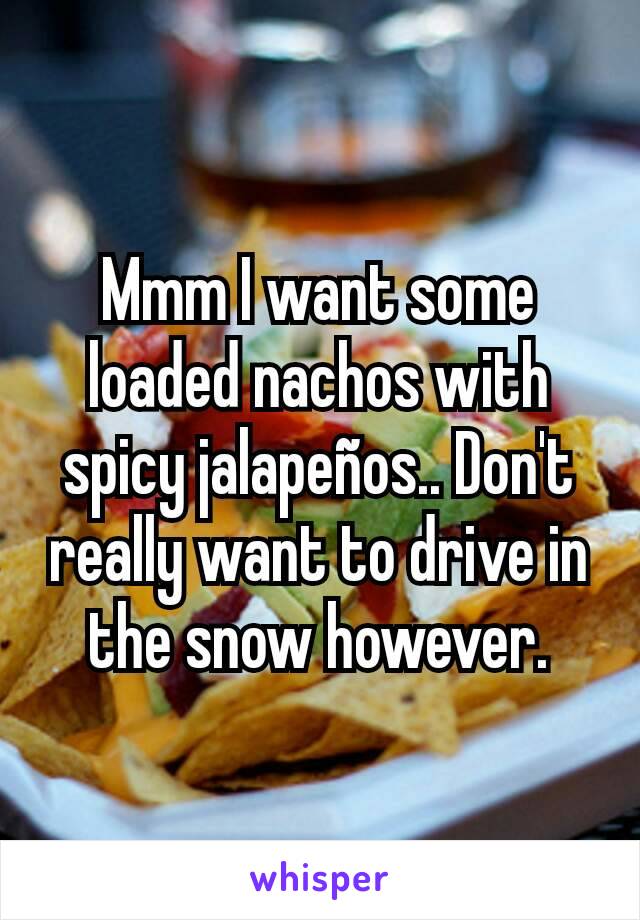 Mmm I want some loaded nachos with spicy jalapeños.. Don't really want to drive in the snow however.