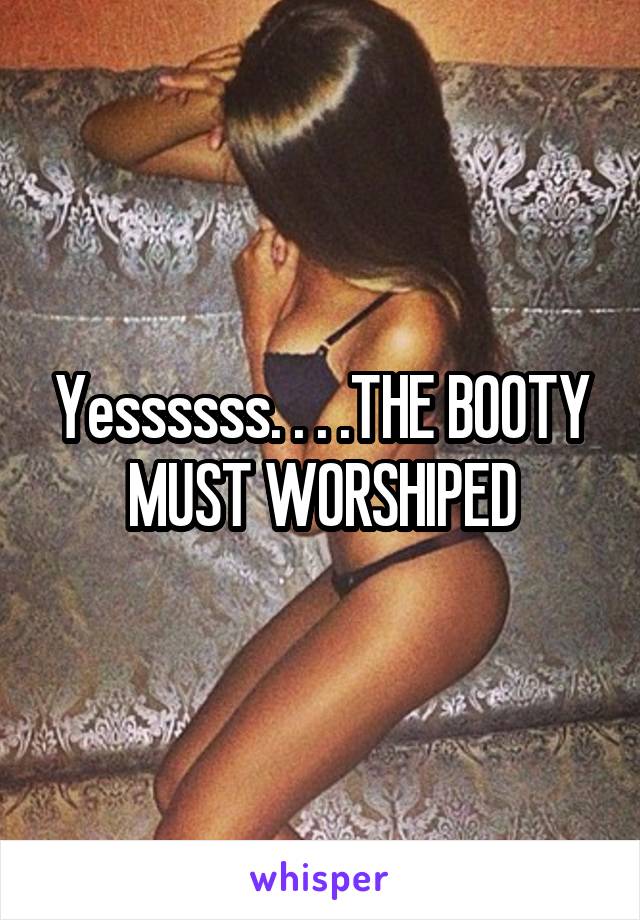 Yessssss. . . .THE BOOTY MUST WORSHIPED