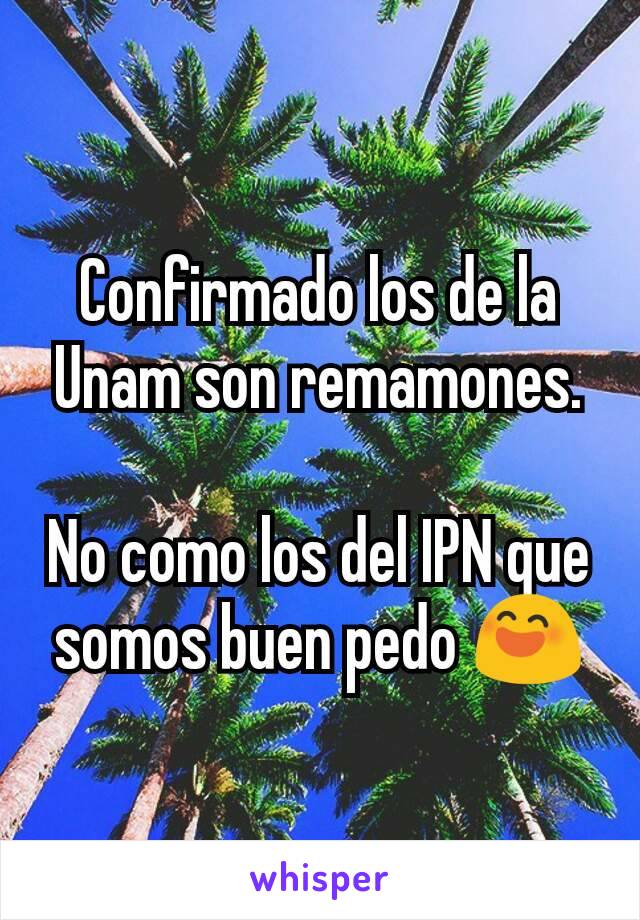 Confirmado los de la Unam son remamones.

No como los del IPN que somos buen pedo 😄