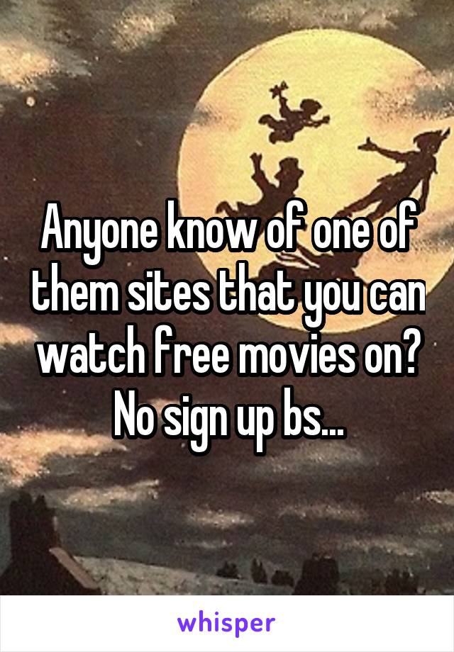 Anyone know of one of them sites that you can watch free movies on? No sign up bs...