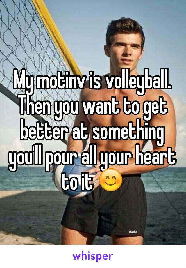 My motinv is volleyball. Then you want to get better at something you'll pour all your heart to it 😊