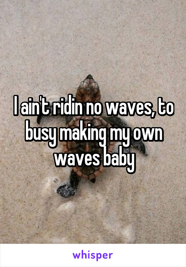 I ain't ridin no waves, to busy making my own waves baby