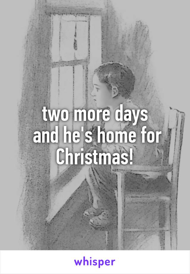 two more days
 and he's home for Christmas!