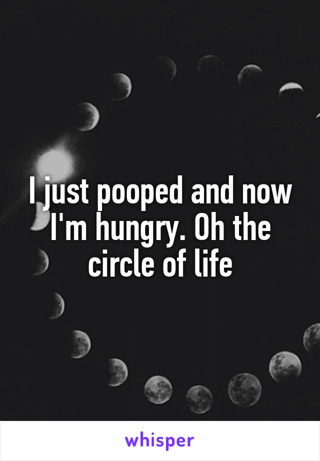 I just pooped and now I'm hungry. Oh the circle of life