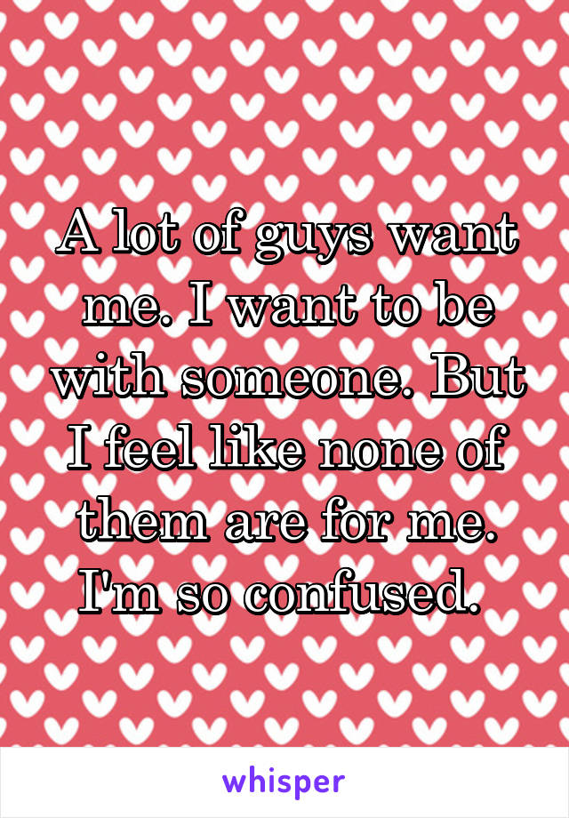 A lot of guys want me. I want to be with someone. But I feel like none of them are for me. I'm so confused. 