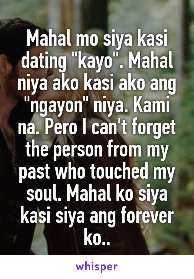 Mahal mo siya kasi dating "kayo". Mahal niya ako kasi ako ang "ngayon" niya. Kami na. Pero I can't forget the person from my past who touched my soul. Mahal ko siya kasi siya ang forever ko..