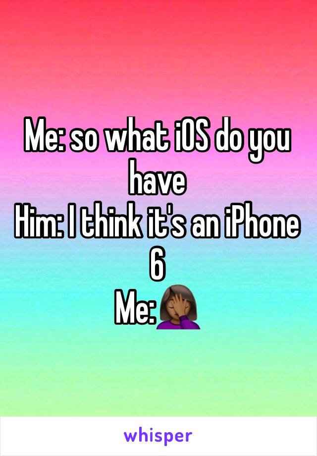 Me: so what iOS do you have
Him: I think it's an iPhone 6
Me:🤦🏾‍♀️