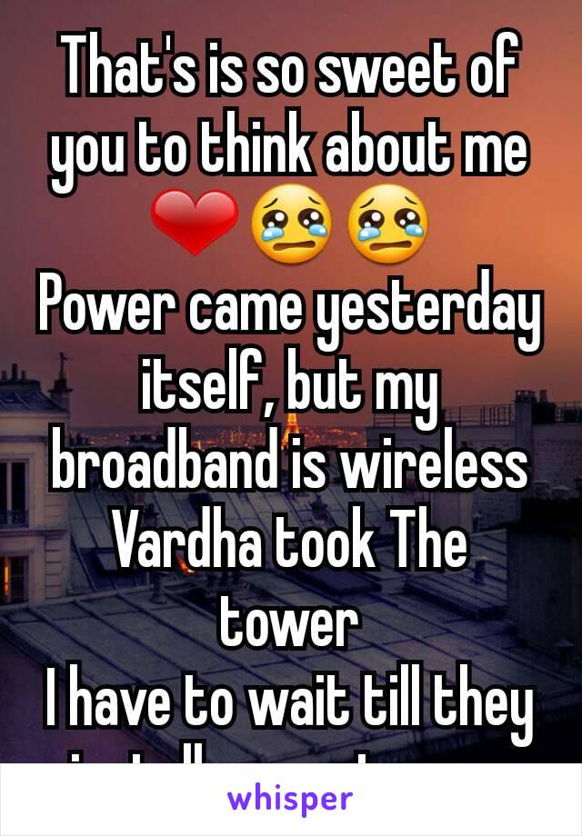 That's is so sweet of you to think about me ❤😢😢
Power came yesterday itself, but my broadband is wireless
Vardha took The tower
I have to wait till they install a new tower 