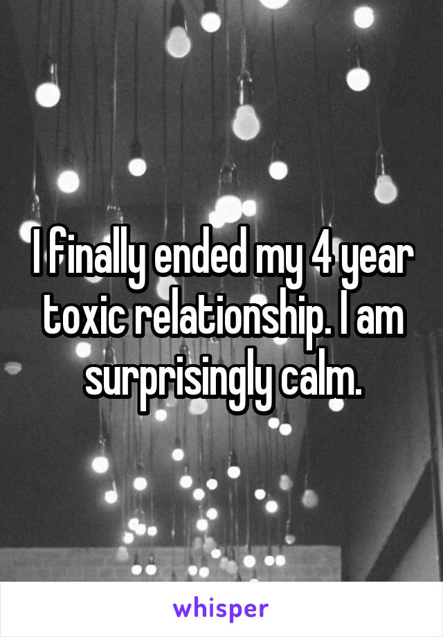 I finally ended my 4 year toxic relationship. I am surprisingly calm.