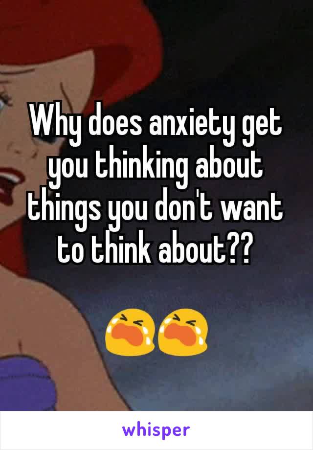 Why does anxiety get you thinking about things you don't want to think about??

😭😭