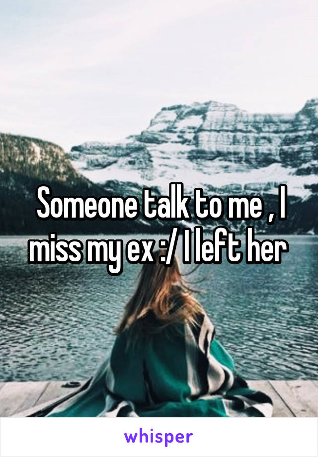 Someone talk to me , I miss my ex :/ I left her 