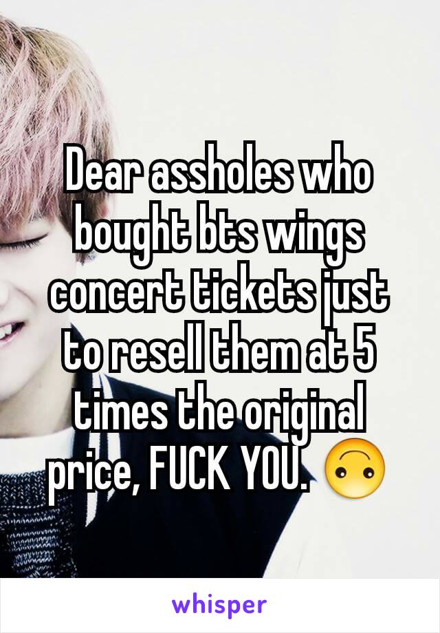 Dear assholes who bought bts wings concert tickets just to resell them at 5 times the original price, FUCK YOU. 🙃